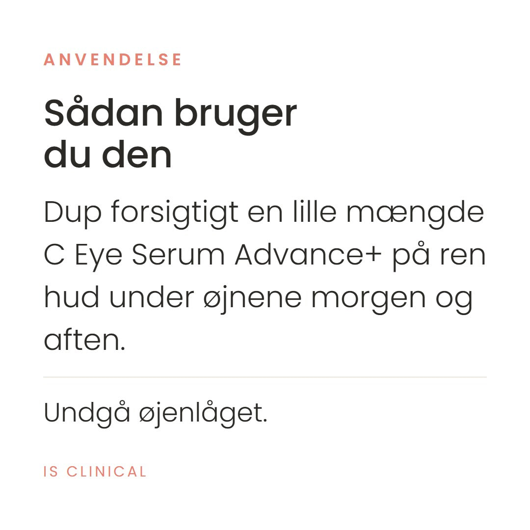 Sådan bruger du C Eye Serum Advance+ (15 ml) fra iS Clinical. Dup forsigtigt en lille mængde C Eye Serum Advance+ på ren hud under øjnene morgen og aften. Undgå øjenlåget.