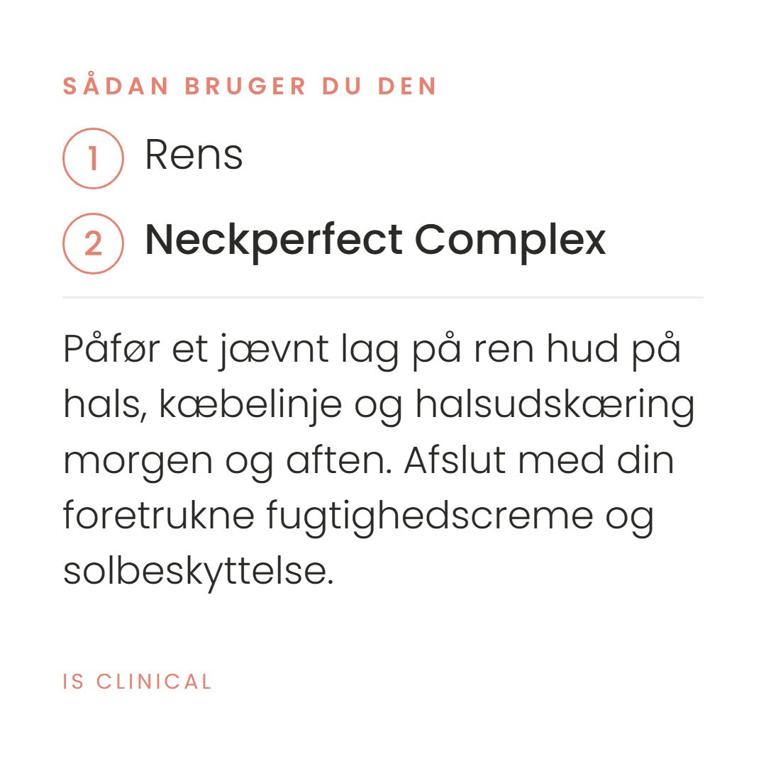 Sådan bruger du Neckperfect Complex (50 ml) fra iS Clinical. Påfør et jævnt lag på ren hud på hals, kæbelinje og halsudskæring morgen og aften. Afslut med din foretrukne fugtighedscreme og solbeskyttelse.
