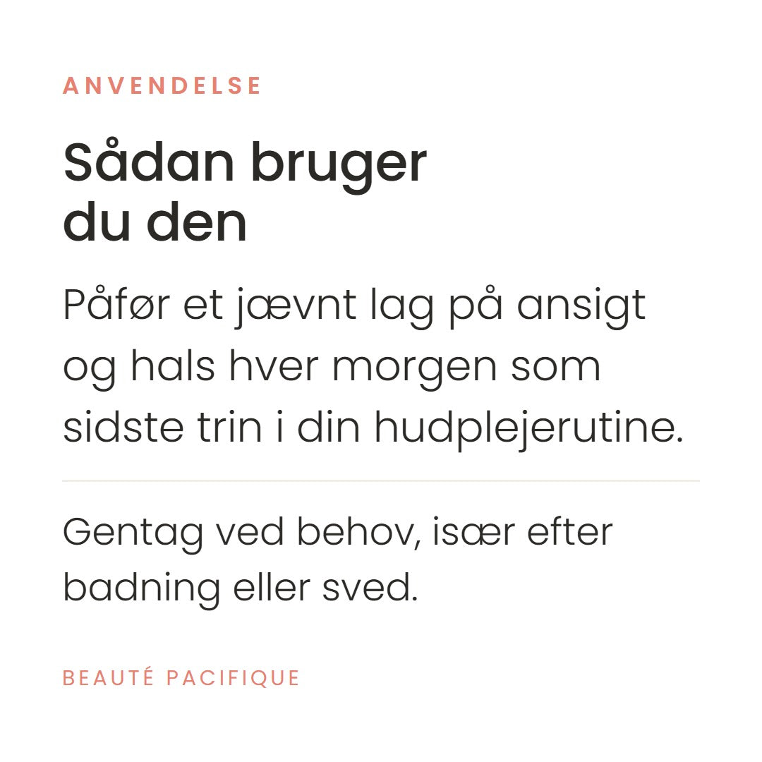 Sådan bruger du Clinical 50 High SPF fra Beauté Pacifique. Påfør et jævnt lag på ansigt og hals hver morgen som sidste trin i din hudplejerutine. Gentag ved behov, især efter badning eller sved.