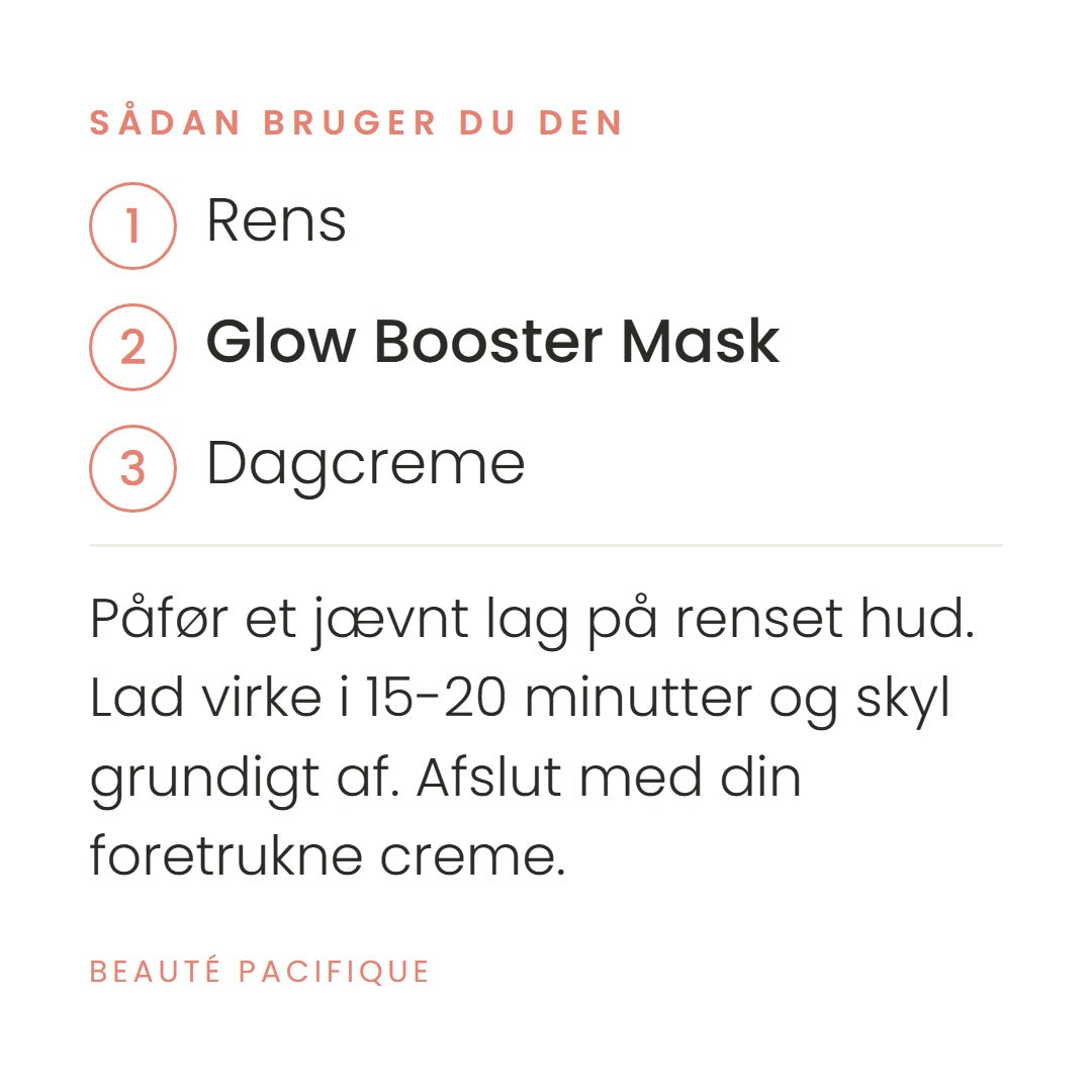 Sådan bruger du Clinical Glow Booster Mask fra Beauté Pacifique. Påfør et jævnt lag på renset hud. Lad virke i 15-20 minutter og skyl grundigt af. Afslut med din foretrukne creme.