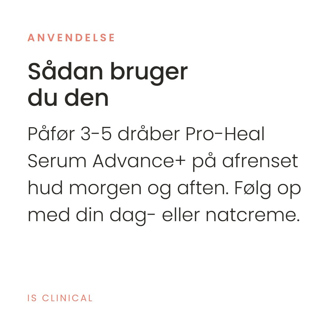 Sådan bruger du Pro-Heal Serum Advance+ fra iS Clinical. Påfør 3-5 dråber Pro-Heal Serum Advance+ på afrenset hud morgen og aften. Følg op med din dag- eller natcreme.