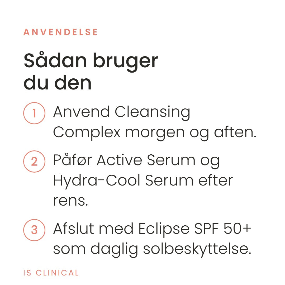 Sådan bruger du Pure Clarity Collection fra iS Clinical. Anvend Cleansing Complex morgen og aften. Påfør Active Serum og Hydra-Cool Serum efter rens. Afslut med Eclipse SPF 50+ som daglig solbeskyttelse.