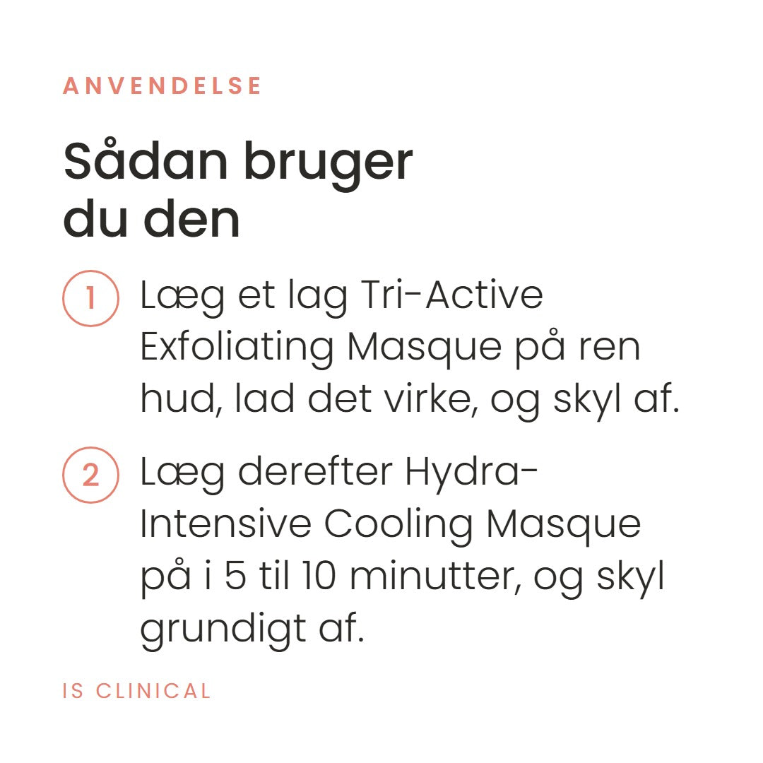 Sådan bruger du Smooth & Soothe fra iS Clinical. Læg et lag Tri-Active Exfoliating Masque på ren hud, lad det virke, og skyl af. Læg derefter Hydra-Intensive Cooling Masque på i 5 til 10 minutter, og skyl grundigt af.